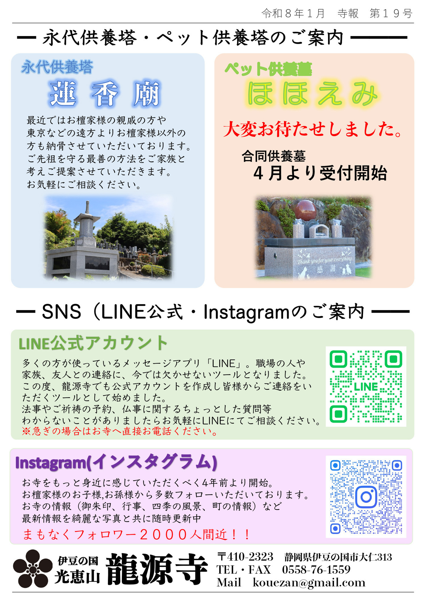 永代供養塔・ペット供養塔のご案内 永代供養塔 蓮香廟 最近ではお檀家様の親戚の方や東京などの遠方よりお檀家様以外の方も納骨させていただいております。 ご先祖を守る最善の方法をご家族と考えご提案させていただきます。 お気軽にご相談ください。 ペット供養墓ほほえみ 大変お待たせしました。合同供養墓 4月より受付開始 SNS(LINE公式・Instagramのご案内 龍源寺LINE公式アカウント 多くの方が使っているメッセージアプリ「LINE」。 職場の人や家族、友人との連絡に、今では欠かせないツールとなりました。 この度、龍源寺でも公式アカウントを作成し皆様からご連絡をいただくツールとして始めました。 法事やご祈祷の予約、仏事に関するちょっとした質問等、わからないことがありましたらお気軽にLINEにてご相談ください。 ※急ぎの場合はお寺へ直接お電話ください。 インスタグラム お寺をもっと身近に感じていただくべく4年前より開始。 お檀家様のお子様,お孫様から多数フォローいただいております。 お寺の情報(御朱印、行事、四季の風景、町の情報)など最新情報を綺麗な写真と共に随時更新中。 まもなくフォロワー2000人間近!! 伊豆の国 大仁 光恵山 龍源寺