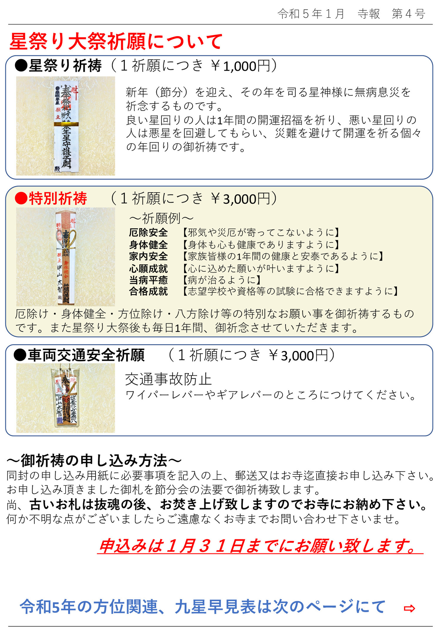 星祭り大祭祈願について 星祭り祈祷(1祈願につき ¥1,000円) 新年(節分)を迎え、その年を司る星神様に無病息災を祈念するものです。 良い星回りの人は1年間の開運招福を祈り、悪い星回りの人は悪星を回避してもらい、災難を避けて開運を祈る個々の年回りの御祈祷です。 特別祈祷 (1祈願につき ¥3,000円) 祈願例 厄除安全【邪気や災厄が寄ってこないように】 身体健全【身体も心も健康でありますように】 家内安全【家族皆様の1年間の健康と安泰であるように】 心願成就【心に込めた願いが叶いますように】 当病平癒【病が治るように】 合格成就【志望学校や資格等の試験に合格できますように】 厄除け・身体健全・方位除け・八方除け等の特別なお願い事を御祈祷するものです。 また星祭り大祭後も毎日1年間、御祈念させていただきます。 車両交通安全祈願 (1祈願につき ¥3,000円) 交通事故防止 ワイパーレバーやギアレバーのところにつけてください。 御祈祷の申し込み方法 同封の申し込み用紙に必要事項を記入の上、郵送又はお寺迄直接お申し込み下さい。 お申し込み頂きました御札を節分会の法要で御祈祷致します。 尚、古いお札は抜魂の後、お焚き上げ致しますのでお寺にお納め下さい。 何か不明な点がございましたらご遠慮なくお寺までお問い合わせ下さいませ。 申込みは1月31日までにお願い致します。 令和5年の方位関連、九星早見表は次のページにて