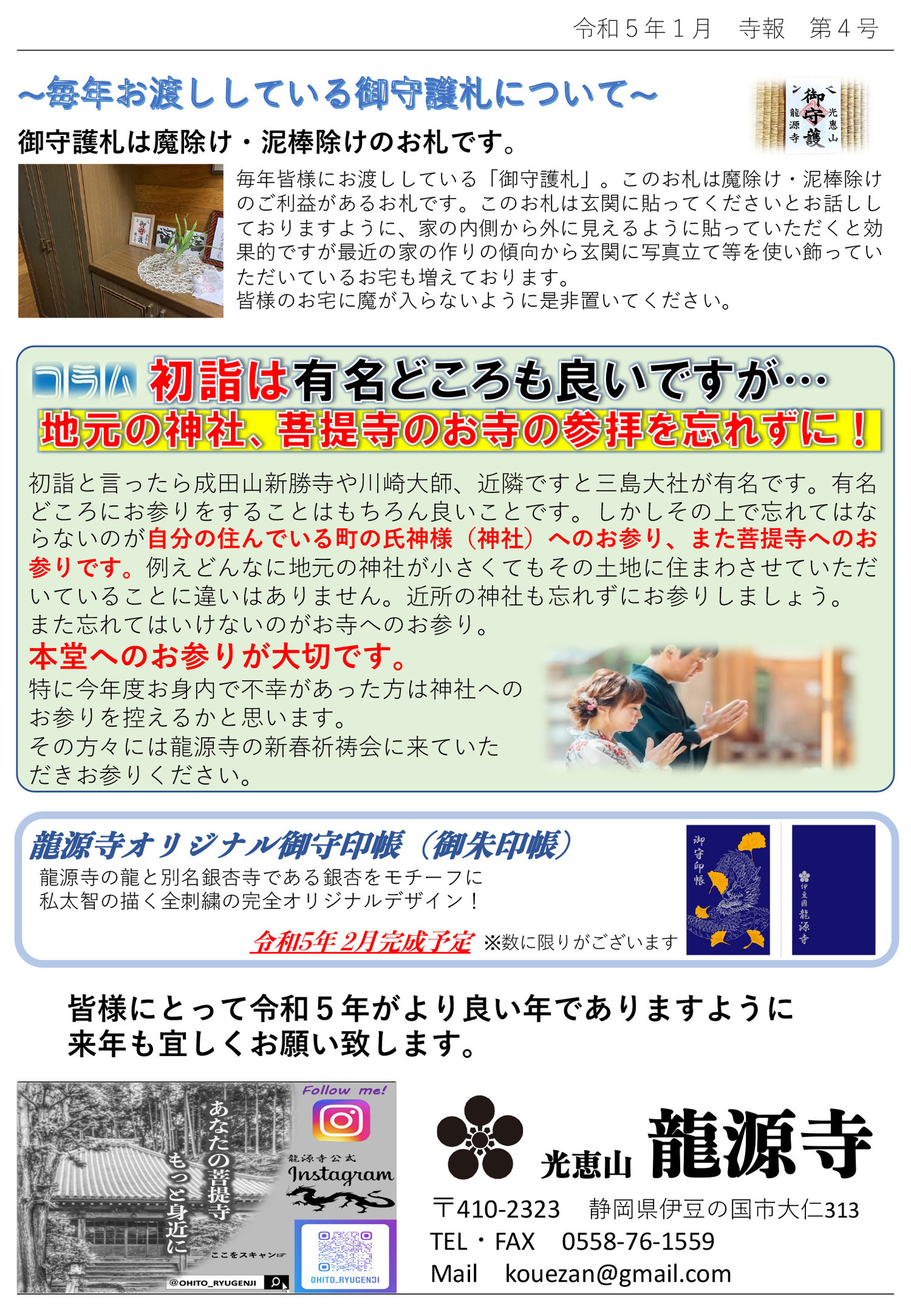 毎年お渡ししている御守護札について 御守護札は魔除け・泥棒除けのお札です。 毎年皆様にお渡ししている「御守護札」。 このお札は魔除け・泥棒除けのご利益があるお札です。 このお札は玄関に貼ってくださいとお話ししておりますように、家の内側から外に見えるように貼っていただくと効 果的ですが最近の家の作りの傾向から玄関に写真立て等を使い飾っていただいているお宅も増えております。 皆様のお宅に魔が入らないように是非置いてください。 初詣は有名どころも良いですが…地元の神社、菩提寺のお寺の参拝を忘れずに！ 初詣と言ったら成田山新勝寺や川崎大師、近隣ですと三島大社が有名です。 有名どころにお参りをすることはもちろん良いことです。 しかしその上で忘れてはならないのが自分の住んでいる町の氏神様(神社)へのお参り、また菩提寺へのお参りです。 例えどんなに地元の神社が小さくてもその土地に住まわさせていただいていることに違いはありません。 近所の神社も忘れずにお参りしましょう。 また忘れてはいけないのがお寺へのお参り。本堂へのお参りが大切です。 特に今年度お身内で不幸があった方は神社へのお参りを控えるかと思います。 その方々には龍源寺の新春祈祷会に来ていただきお参りください。 龍源寺オリジナル御守印帳(御朱印帳) 龍源寺の龍と別名銀杏寺である銀杏をモチーフに私太智の描く全刺繍の完全オリジナルデザイン! 令和5年 2月完成予定※数に限りがございます 皆様にとって令和5年がより良い年でありますように 来年も宜しくお願い致します。 あなたの菩提寺もっと身近に 光恵山 龍源寺